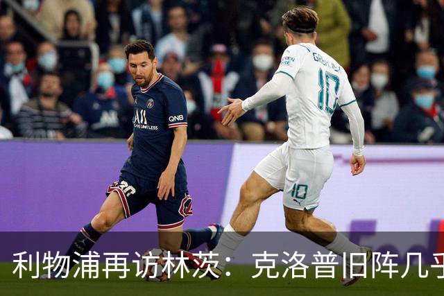 利物浦再访林茨：克洛普旧阵几乎散尽，伊劳拉面临锋线缺人