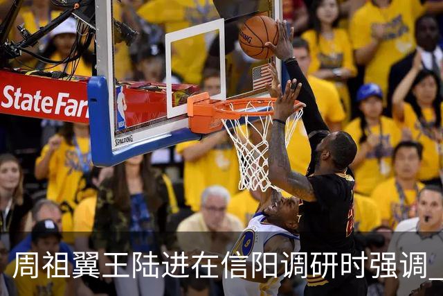 周祖翼王陆进在信阳调研时强调 牢记殷殷嘱托 勇于担当作为 加快推动革命老区振兴发展